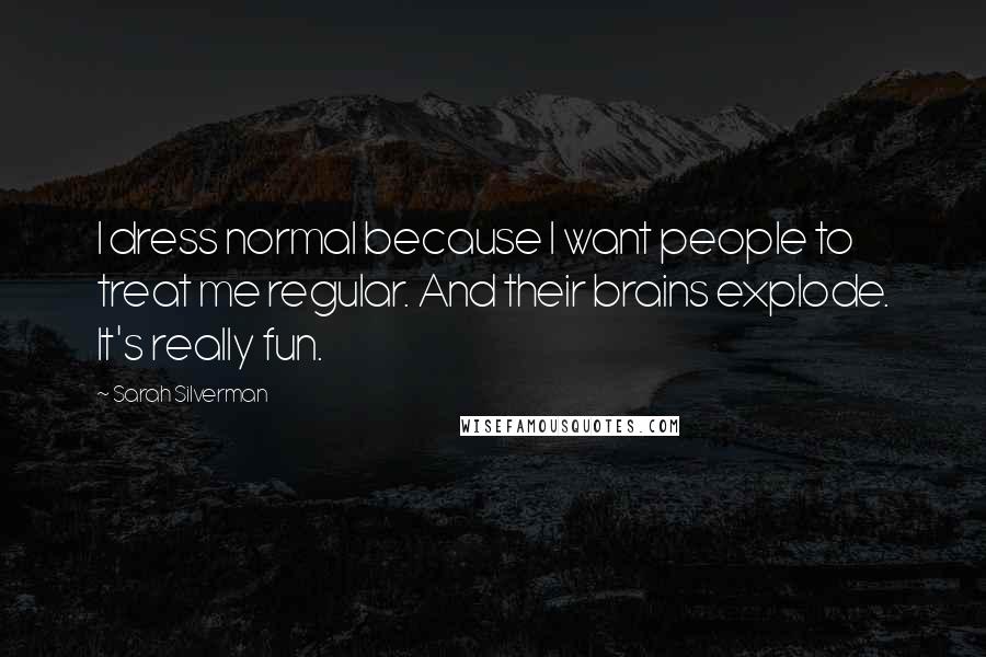 Sarah Silverman Quotes: I dress normal because I want people to treat me regular. And their brains explode. It's really fun.