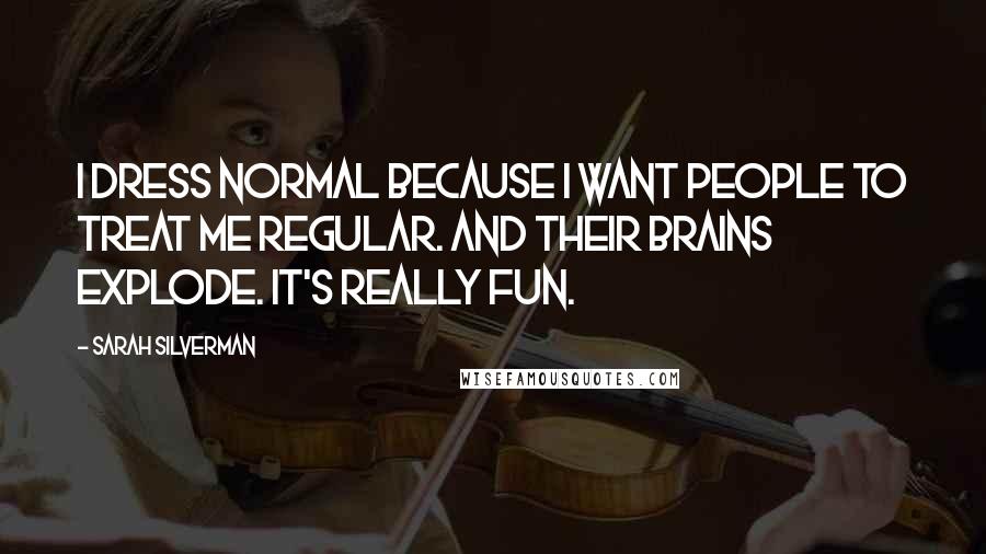 Sarah Silverman Quotes: I dress normal because I want people to treat me regular. And their brains explode. It's really fun.