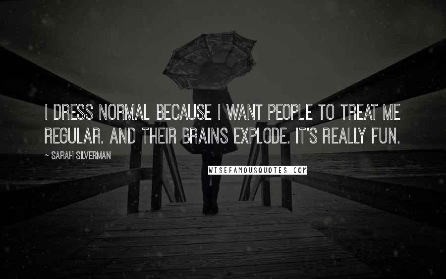 Sarah Silverman Quotes: I dress normal because I want people to treat me regular. And their brains explode. It's really fun.