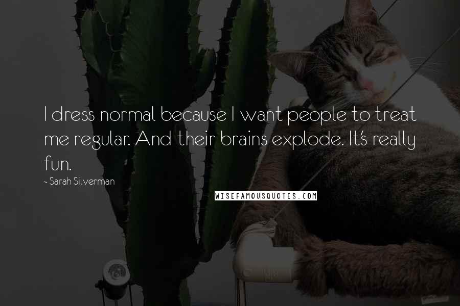 Sarah Silverman Quotes: I dress normal because I want people to treat me regular. And their brains explode. It's really fun.