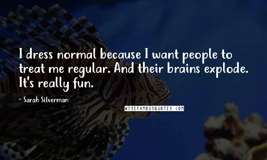 Sarah Silverman Quotes: I dress normal because I want people to treat me regular. And their brains explode. It's really fun.