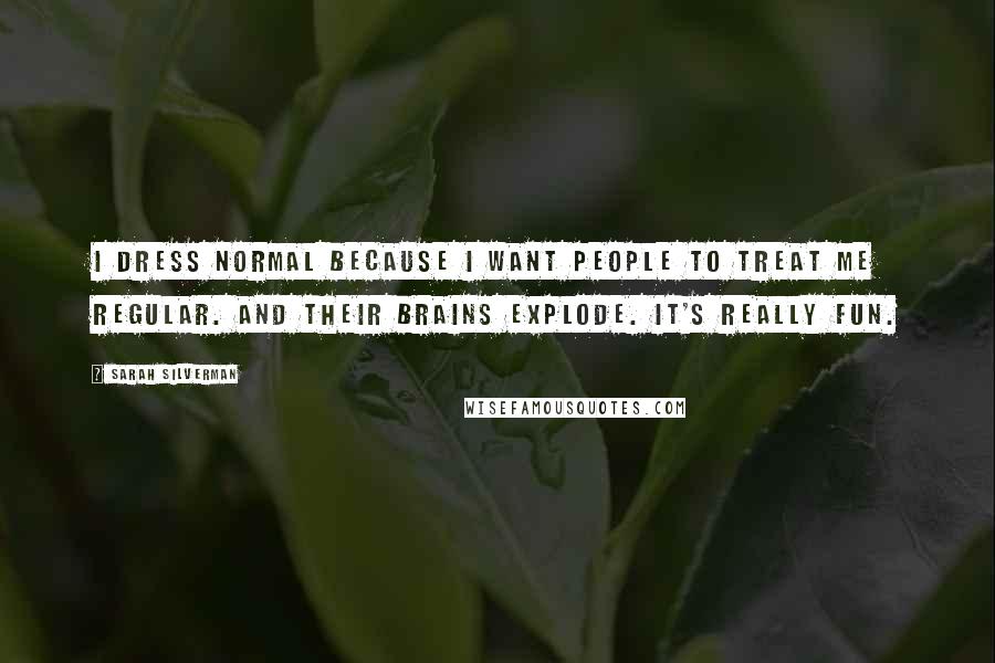 Sarah Silverman Quotes: I dress normal because I want people to treat me regular. And their brains explode. It's really fun.