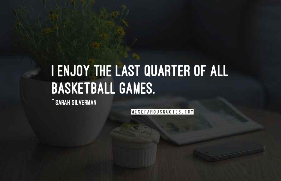 Sarah Silverman Quotes: I enjoy the last quarter of all basketball games.