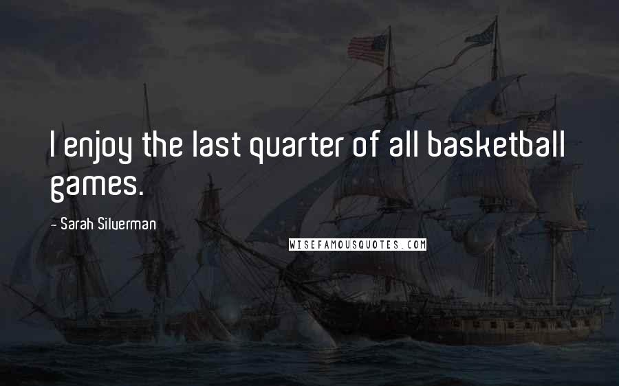 Sarah Silverman Quotes: I enjoy the last quarter of all basketball games.