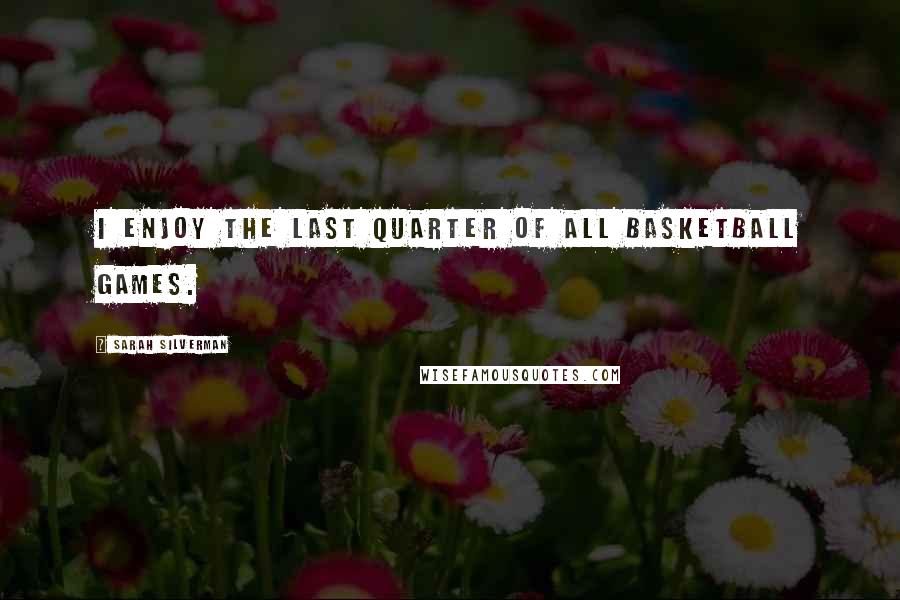 Sarah Silverman Quotes: I enjoy the last quarter of all basketball games.