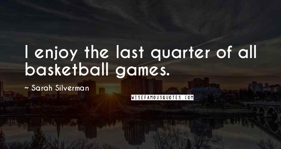 Sarah Silverman Quotes: I enjoy the last quarter of all basketball games.