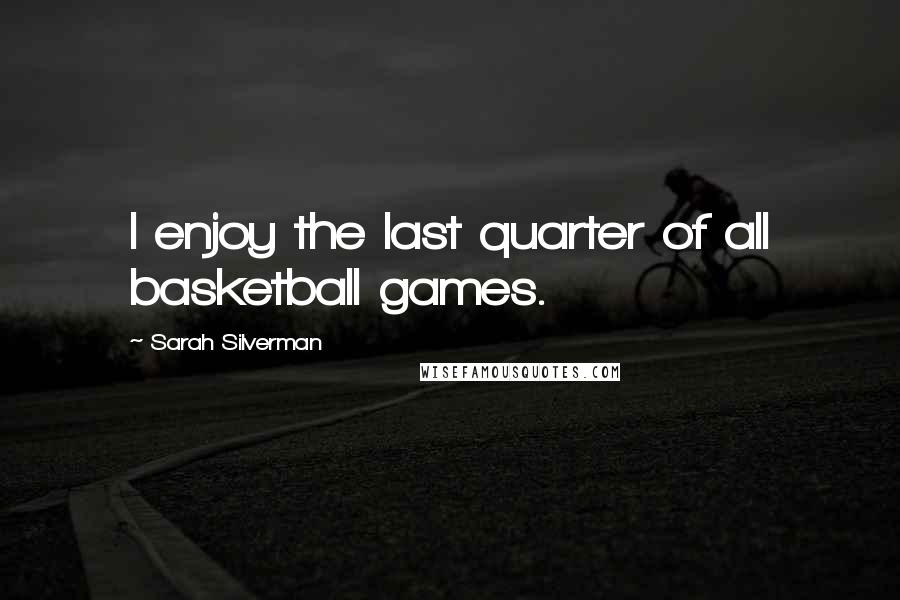 Sarah Silverman Quotes: I enjoy the last quarter of all basketball games.