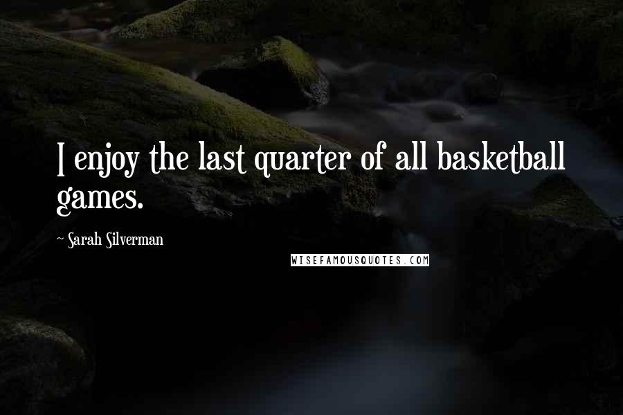 Sarah Silverman Quotes: I enjoy the last quarter of all basketball games.