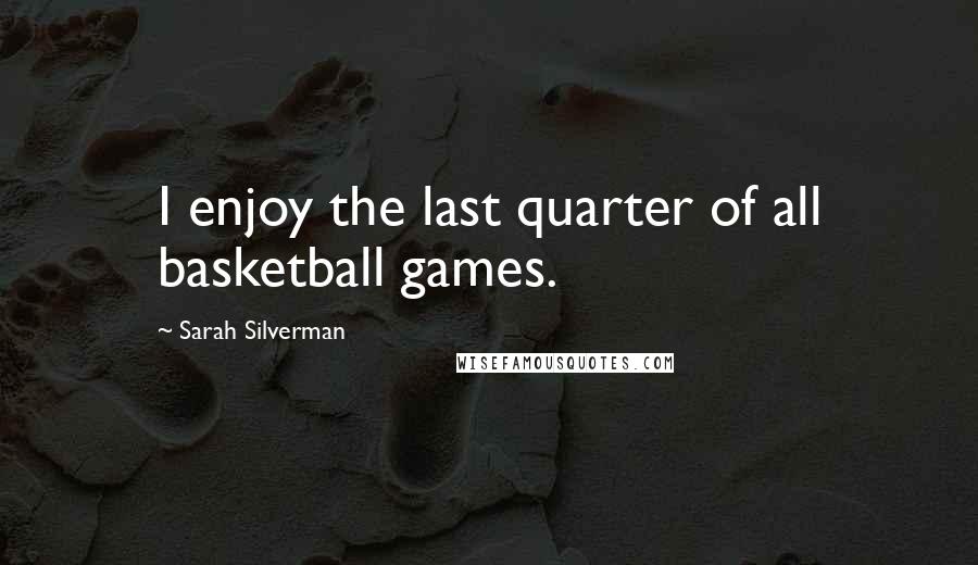 Sarah Silverman Quotes: I enjoy the last quarter of all basketball games.