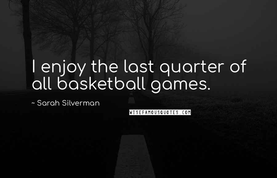 Sarah Silverman Quotes: I enjoy the last quarter of all basketball games.