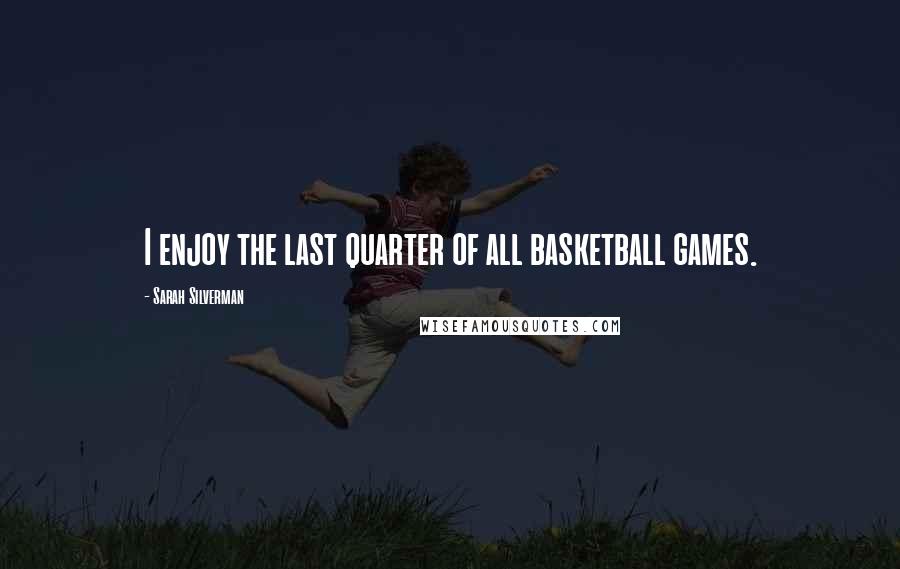 Sarah Silverman Quotes: I enjoy the last quarter of all basketball games.