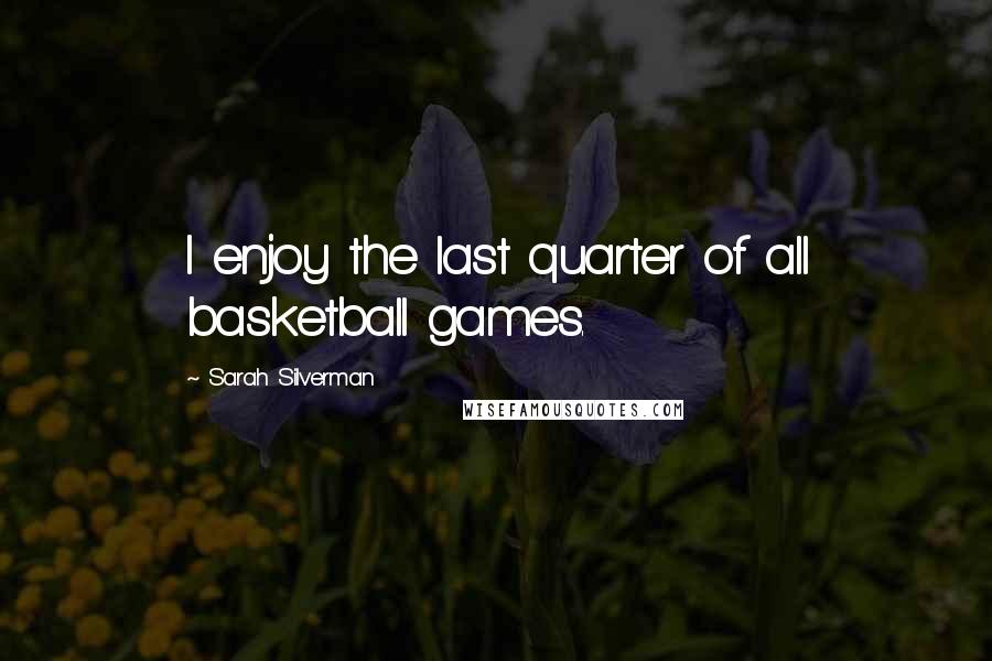 Sarah Silverman Quotes: I enjoy the last quarter of all basketball games.