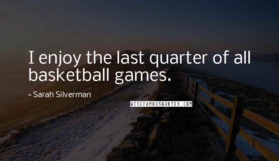 Sarah Silverman Quotes: I enjoy the last quarter of all basketball games.