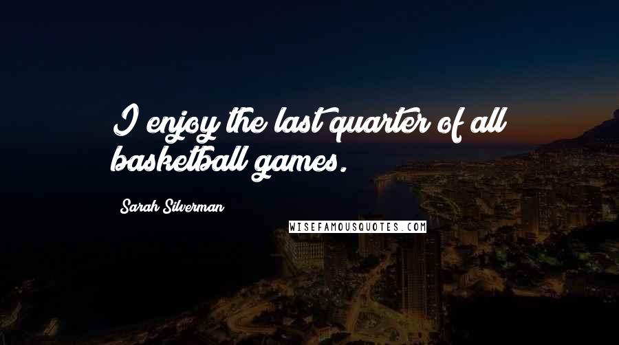 Sarah Silverman Quotes: I enjoy the last quarter of all basketball games.