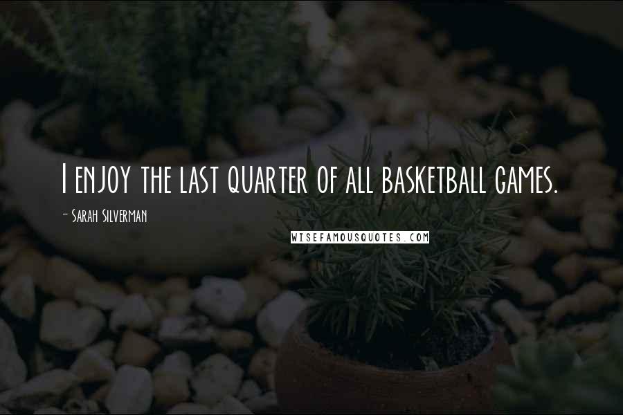 Sarah Silverman Quotes: I enjoy the last quarter of all basketball games.