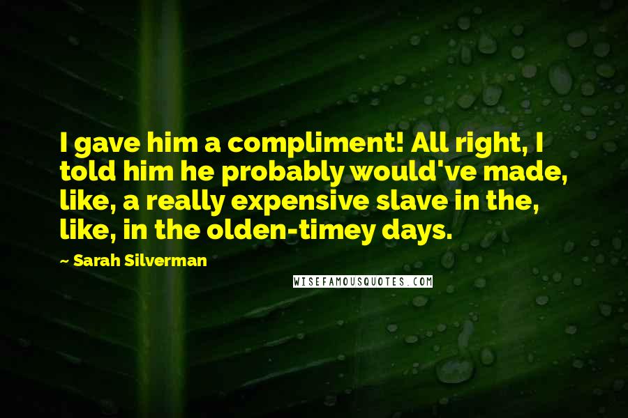 Sarah Silverman Quotes: I gave him a compliment! All right, I told him he probably would've made, like, a really expensive slave in the, like, in the olden-timey days.