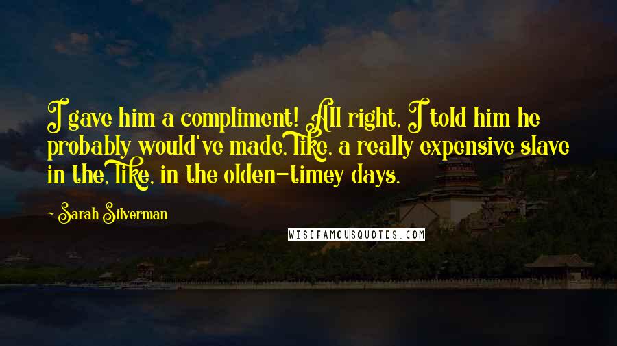 Sarah Silverman Quotes: I gave him a compliment! All right, I told him he probably would've made, like, a really expensive slave in the, like, in the olden-timey days.