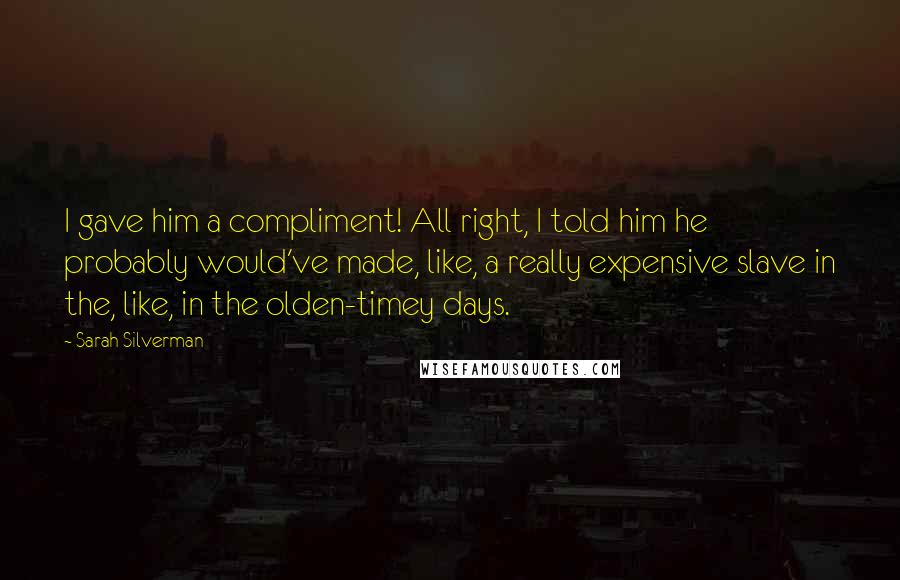 Sarah Silverman Quotes: I gave him a compliment! All right, I told him he probably would've made, like, a really expensive slave in the, like, in the olden-timey days.