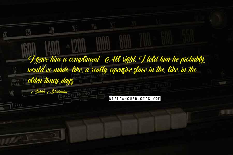 Sarah Silverman Quotes: I gave him a compliment! All right, I told him he probably would've made, like, a really expensive slave in the, like, in the olden-timey days.