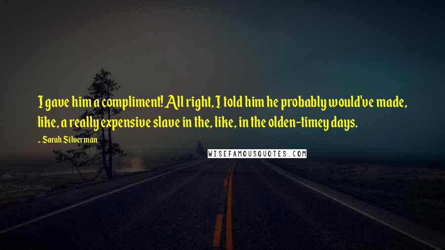 Sarah Silverman Quotes: I gave him a compliment! All right, I told him he probably would've made, like, a really expensive slave in the, like, in the olden-timey days.