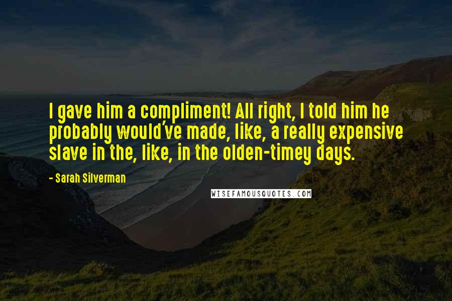 Sarah Silverman Quotes: I gave him a compliment! All right, I told him he probably would've made, like, a really expensive slave in the, like, in the olden-timey days.