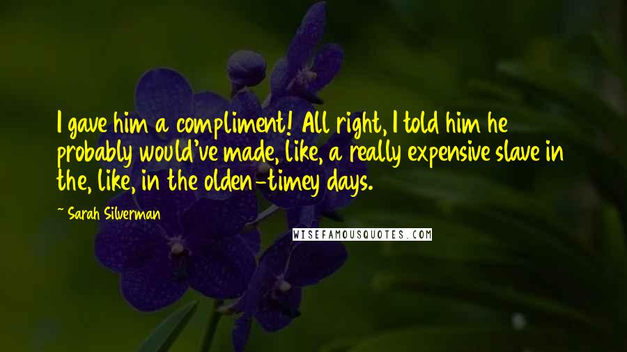 Sarah Silverman Quotes: I gave him a compliment! All right, I told him he probably would've made, like, a really expensive slave in the, like, in the olden-timey days.