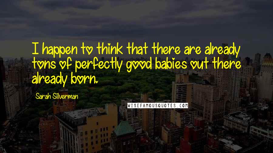 Sarah Silverman Quotes: I happen to think that there are already tons of perfectly good babies out there already born.