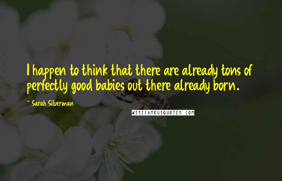 Sarah Silverman Quotes: I happen to think that there are already tons of perfectly good babies out there already born.
