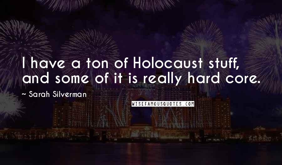 Sarah Silverman Quotes: I have a ton of Holocaust stuff, and some of it is really hard core.