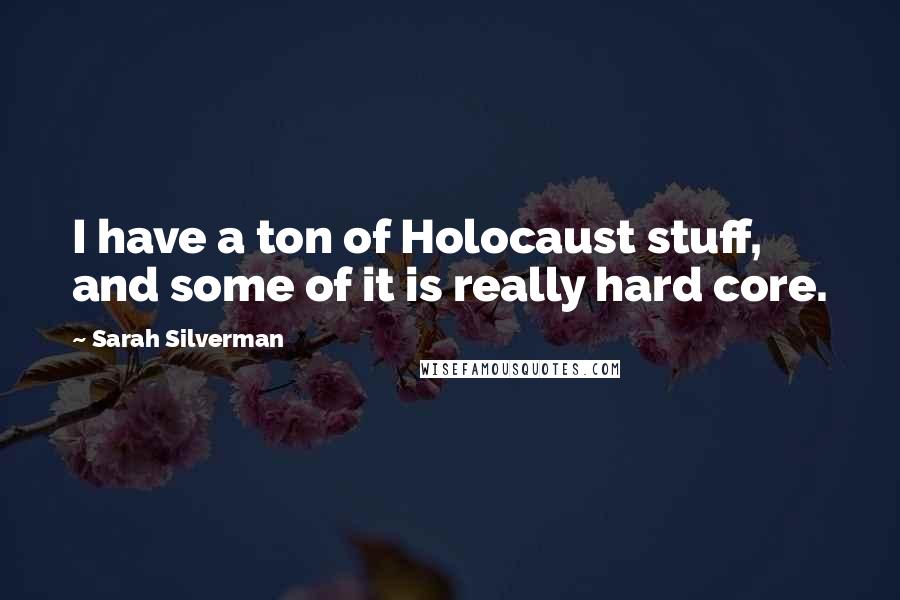 Sarah Silverman Quotes: I have a ton of Holocaust stuff, and some of it is really hard core.