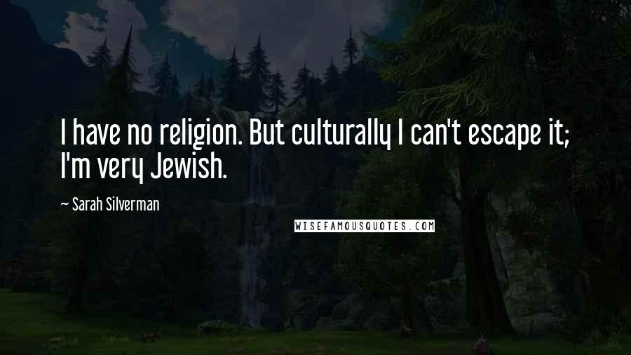 Sarah Silverman Quotes: I have no religion. But culturally I can't escape it; I'm very Jewish.