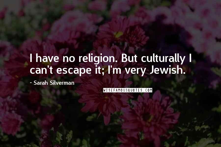 Sarah Silverman Quotes: I have no religion. But culturally I can't escape it; I'm very Jewish.