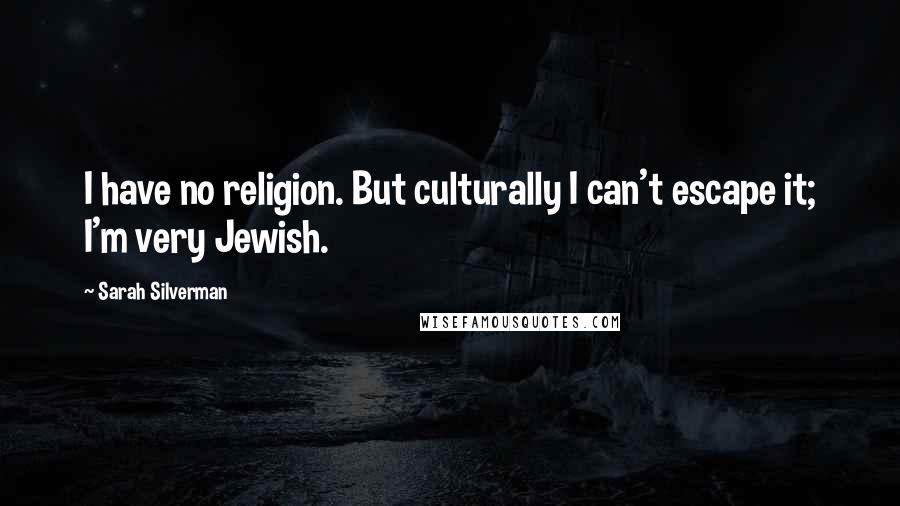 Sarah Silverman Quotes: I have no religion. But culturally I can't escape it; I'm very Jewish.