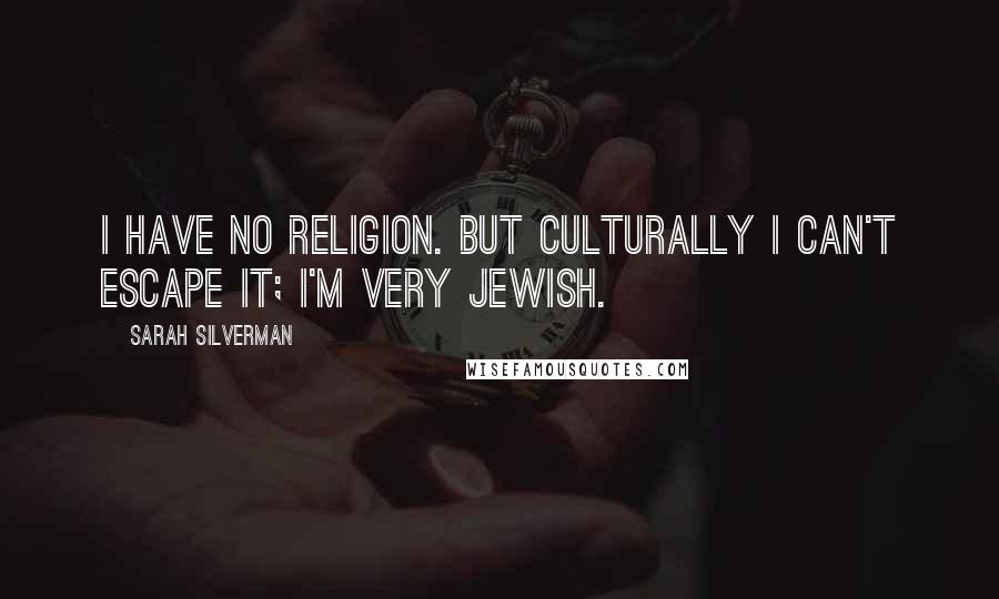 Sarah Silverman Quotes: I have no religion. But culturally I can't escape it; I'm very Jewish.