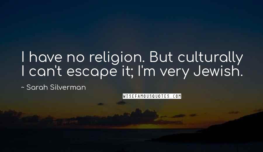 Sarah Silverman Quotes: I have no religion. But culturally I can't escape it; I'm very Jewish.