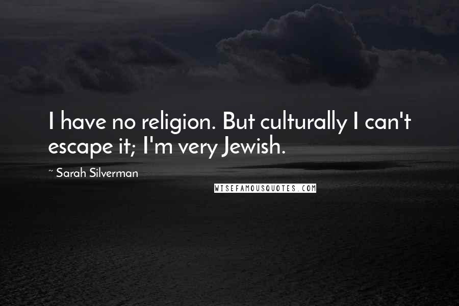 Sarah Silverman Quotes: I have no religion. But culturally I can't escape it; I'm very Jewish.