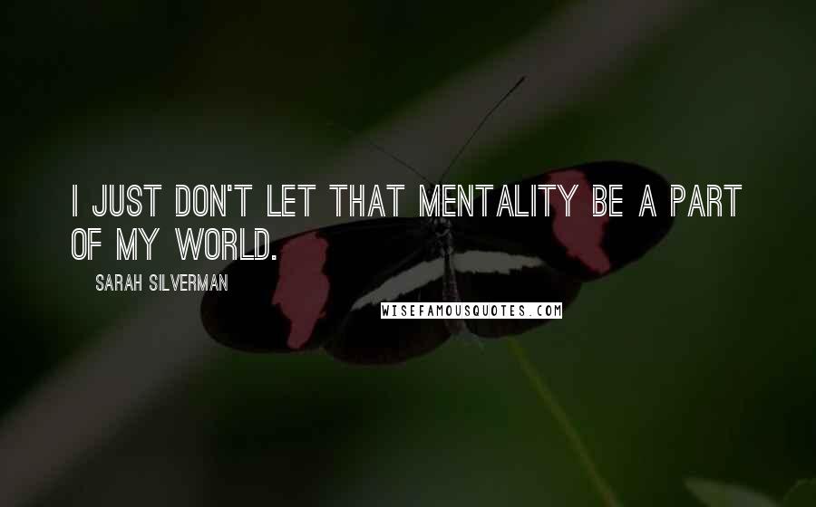 Sarah Silverman Quotes: I just don't let that mentality be a part of my world.