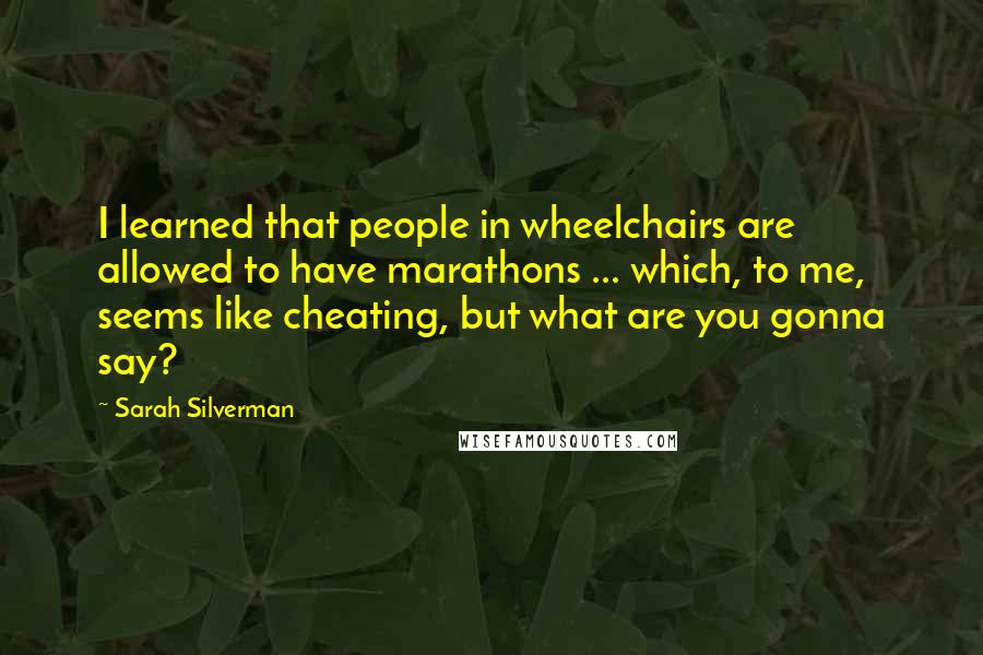 Sarah Silverman Quotes: I learned that people in wheelchairs are allowed to have marathons ... which, to me, seems like cheating, but what are you gonna say?