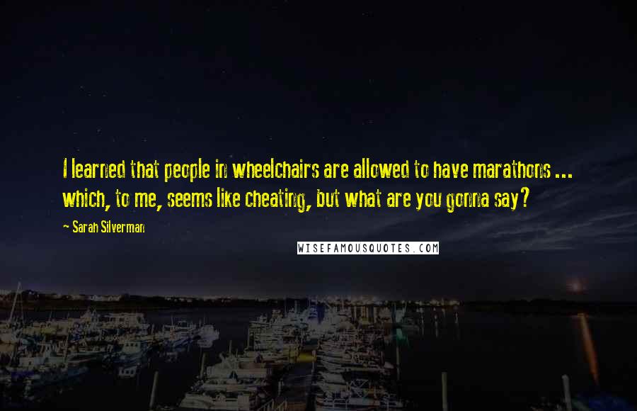 Sarah Silverman Quotes: I learned that people in wheelchairs are allowed to have marathons ... which, to me, seems like cheating, but what are you gonna say?