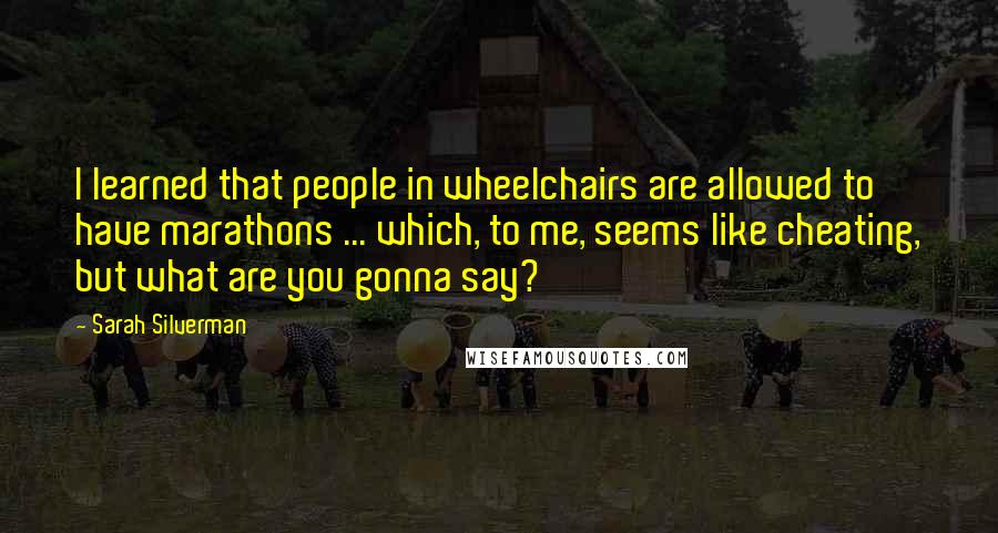 Sarah Silverman Quotes: I learned that people in wheelchairs are allowed to have marathons ... which, to me, seems like cheating, but what are you gonna say?
