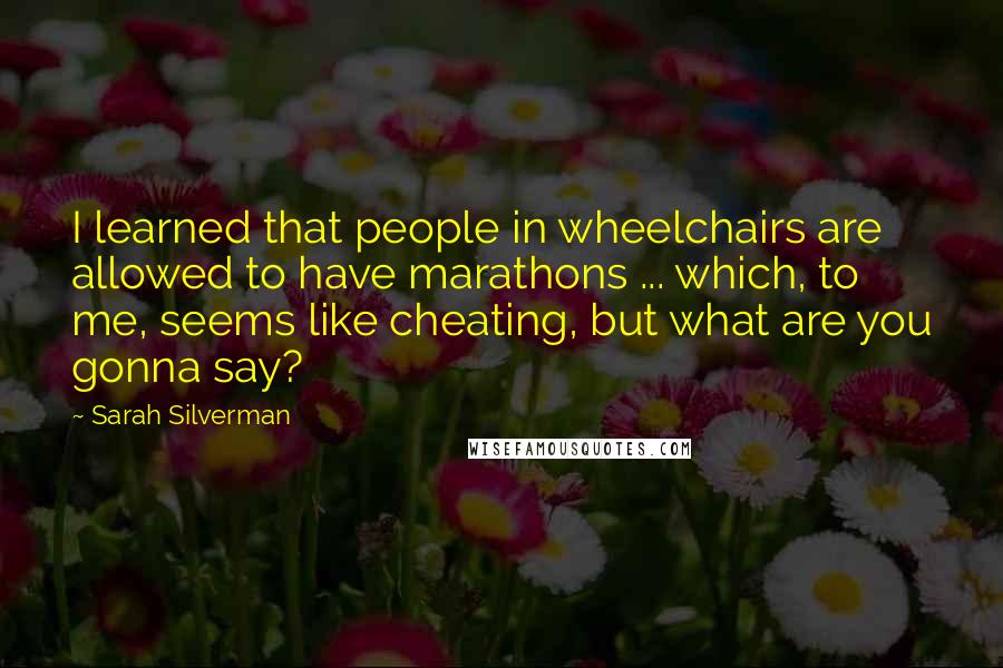 Sarah Silverman Quotes: I learned that people in wheelchairs are allowed to have marathons ... which, to me, seems like cheating, but what are you gonna say?