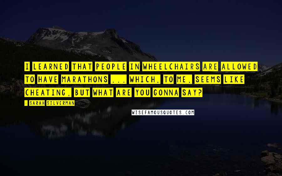 Sarah Silverman Quotes: I learned that people in wheelchairs are allowed to have marathons ... which, to me, seems like cheating, but what are you gonna say?