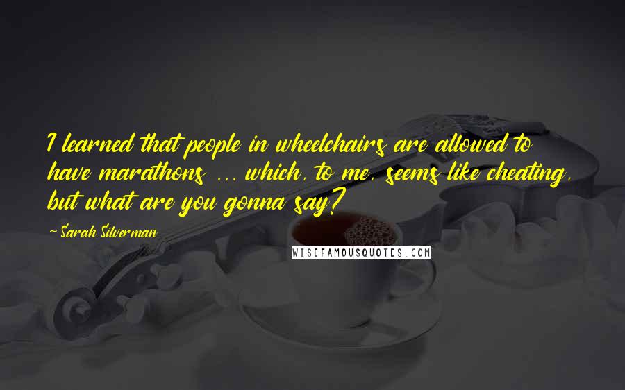 Sarah Silverman Quotes: I learned that people in wheelchairs are allowed to have marathons ... which, to me, seems like cheating, but what are you gonna say?