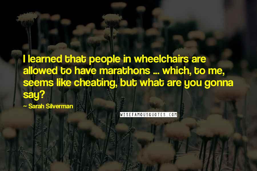 Sarah Silverman Quotes: I learned that people in wheelchairs are allowed to have marathons ... which, to me, seems like cheating, but what are you gonna say?