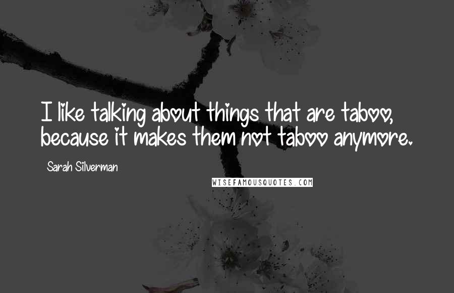 Sarah Silverman Quotes: I like talking about things that are taboo, because it makes them not taboo anymore.