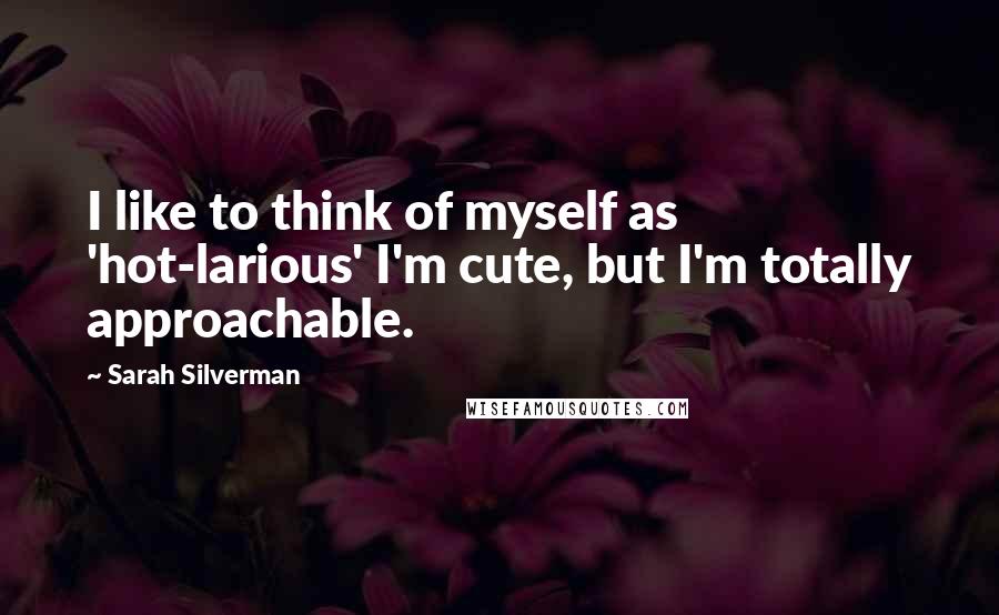 Sarah Silverman Quotes: I like to think of myself as 'hot-larious' I'm cute, but I'm totally approachable.