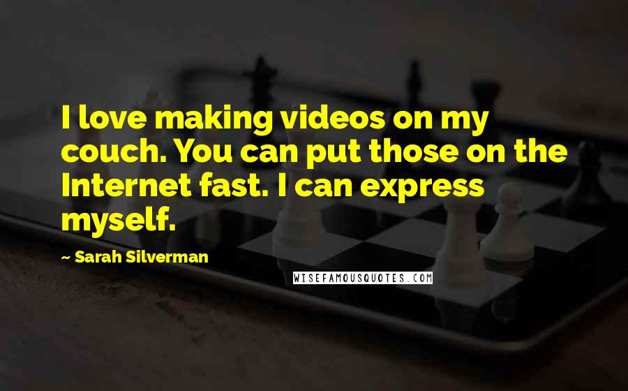 Sarah Silverman Quotes: I love making videos on my couch. You can put those on the Internet fast. I can express myself.