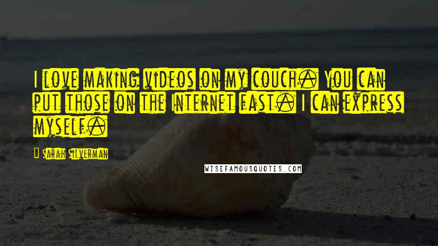 Sarah Silverman Quotes: I love making videos on my couch. You can put those on the Internet fast. I can express myself.