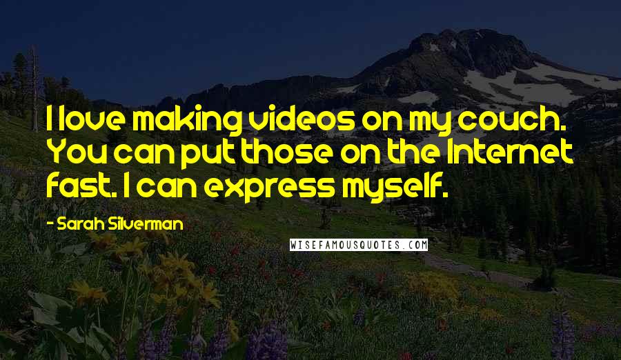 Sarah Silverman Quotes: I love making videos on my couch. You can put those on the Internet fast. I can express myself.