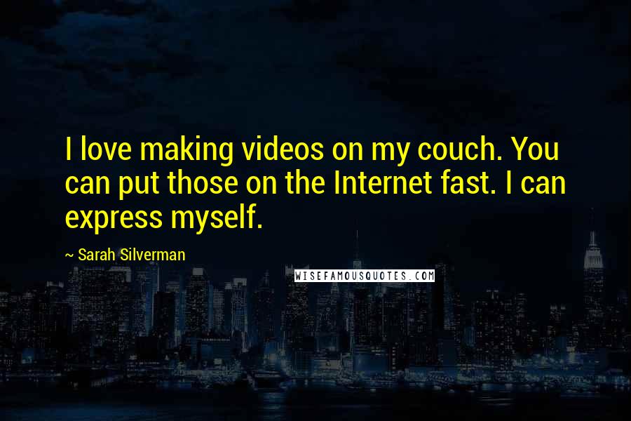 Sarah Silverman Quotes: I love making videos on my couch. You can put those on the Internet fast. I can express myself.